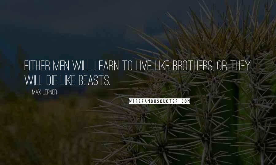 Max Lerner Quotes: Either men will learn to live like brothers, or they will die like beasts.