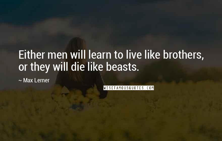 Max Lerner Quotes: Either men will learn to live like brothers, or they will die like beasts.