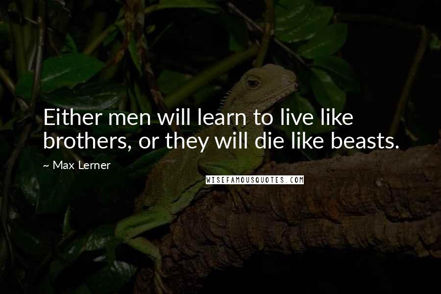 Max Lerner Quotes: Either men will learn to live like brothers, or they will die like beasts.