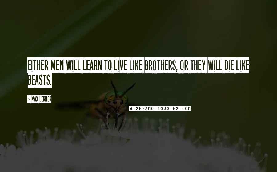 Max Lerner Quotes: Either men will learn to live like brothers, or they will die like beasts.