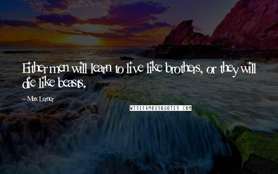 Max Lerner Quotes: Either men will learn to live like brothers, or they will die like beasts.