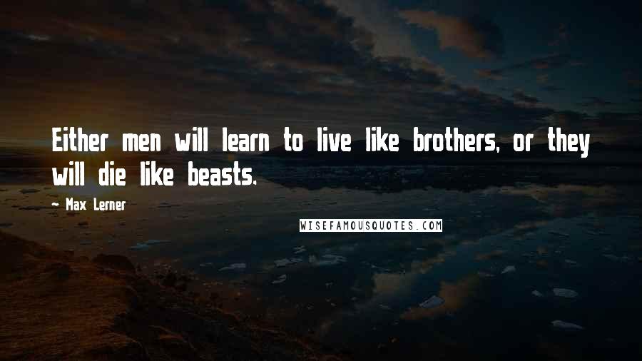 Max Lerner Quotes: Either men will learn to live like brothers, or they will die like beasts.