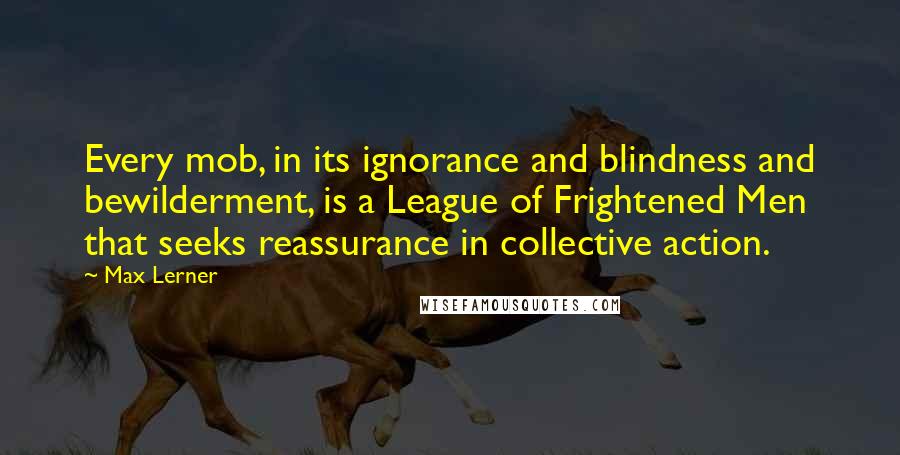 Max Lerner Quotes: Every mob, in its ignorance and blindness and bewilderment, is a League of Frightened Men that seeks reassurance in collective action.