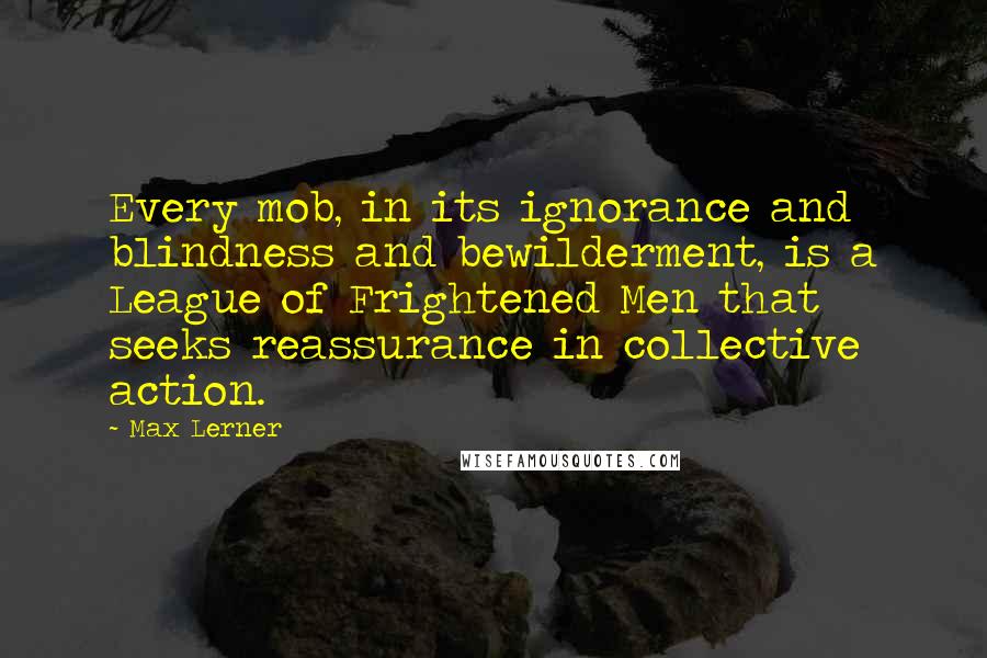 Max Lerner Quotes: Every mob, in its ignorance and blindness and bewilderment, is a League of Frightened Men that seeks reassurance in collective action.