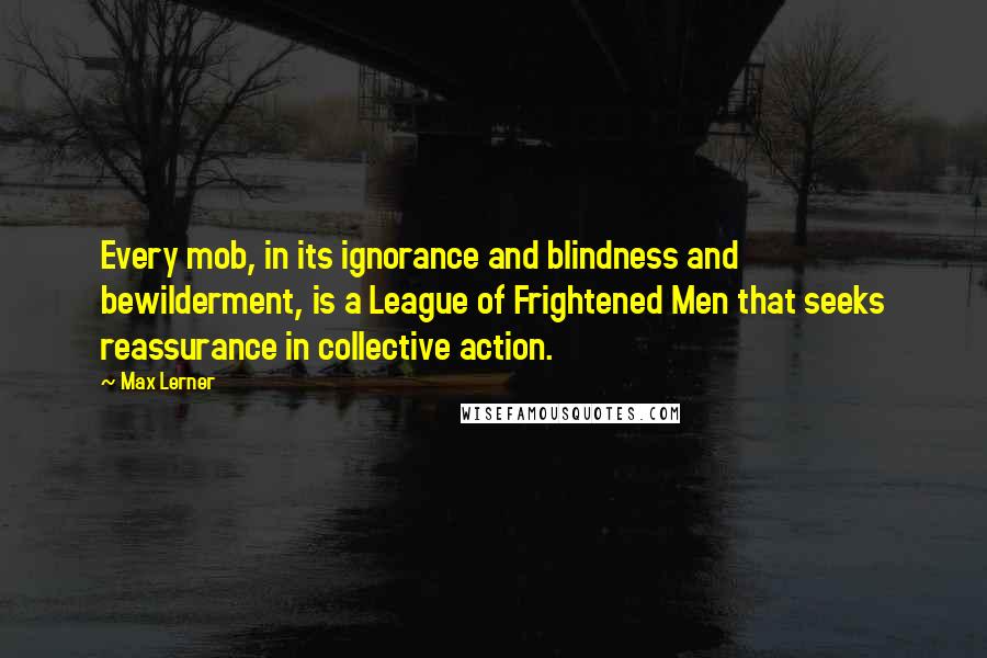 Max Lerner Quotes: Every mob, in its ignorance and blindness and bewilderment, is a League of Frightened Men that seeks reassurance in collective action.