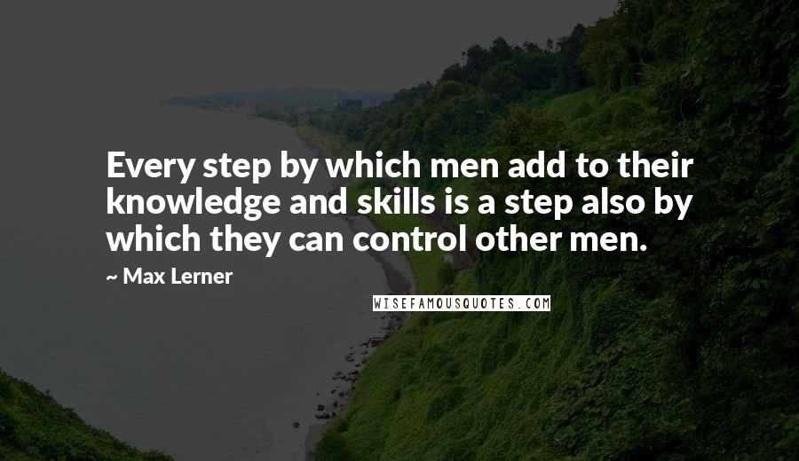 Max Lerner Quotes: Every step by which men add to their knowledge and skills is a step also by which they can control other men.