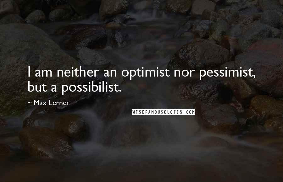 Max Lerner Quotes: I am neither an optimist nor pessimist, but a possibilist.