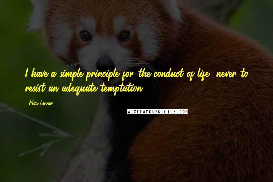 Max Lerner Quotes: I have a simple principle for the conduct of life- never to resist an adequate temptation.