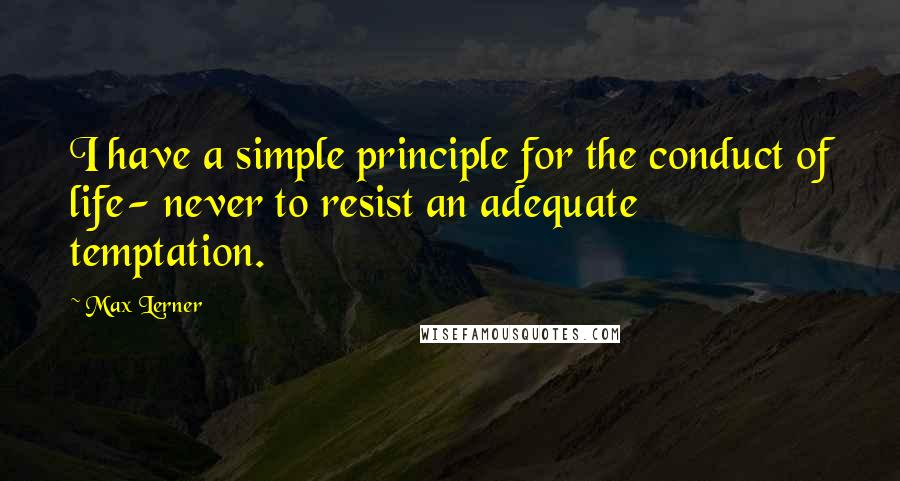 Max Lerner Quotes: I have a simple principle for the conduct of life- never to resist an adequate temptation.