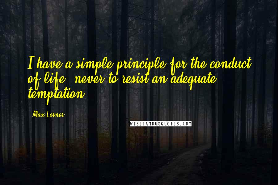 Max Lerner Quotes: I have a simple principle for the conduct of life- never to resist an adequate temptation.