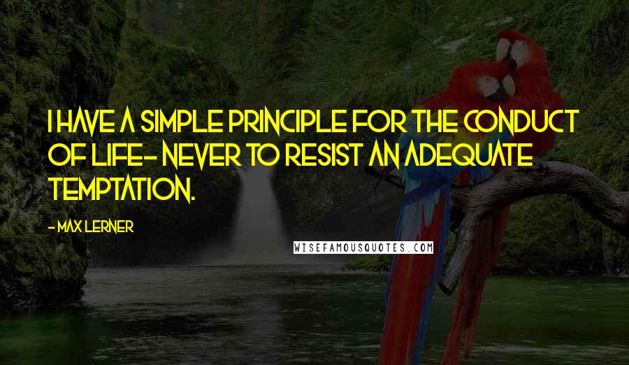 Max Lerner Quotes: I have a simple principle for the conduct of life- never to resist an adequate temptation.