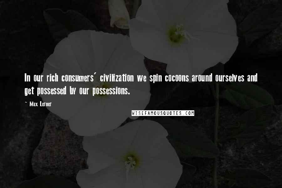 Max Lerner Quotes: In our rich consumers' civilization we spin cocoons around ourselves and get possessed by our possessions.