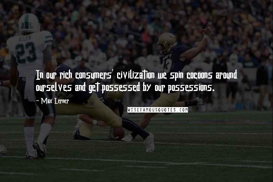 Max Lerner Quotes: In our rich consumers' civilization we spin cocoons around ourselves and get possessed by our possessions.