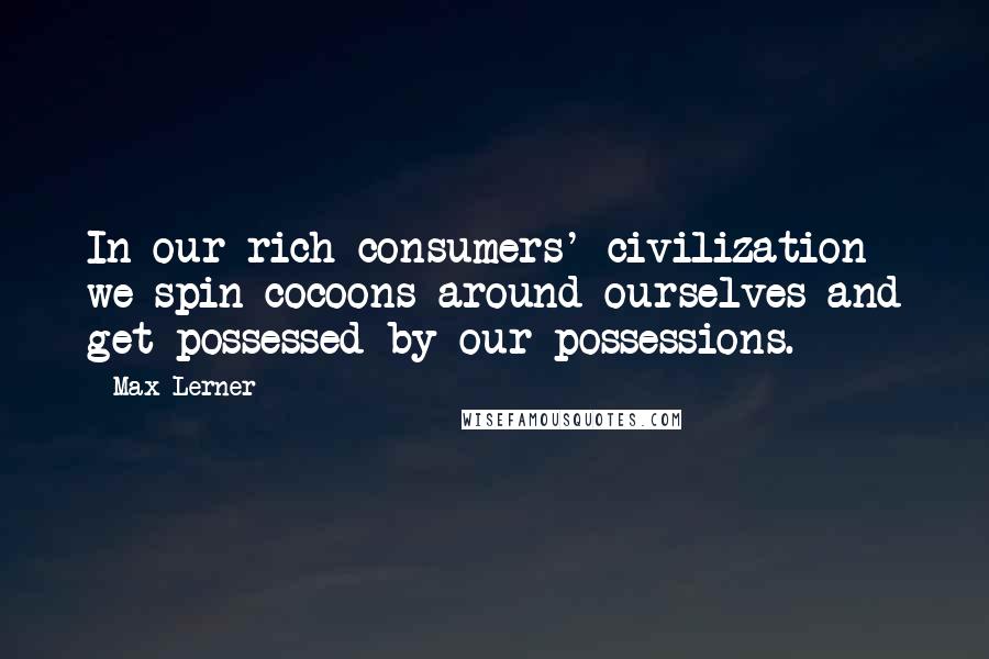 Max Lerner Quotes: In our rich consumers' civilization we spin cocoons around ourselves and get possessed by our possessions.