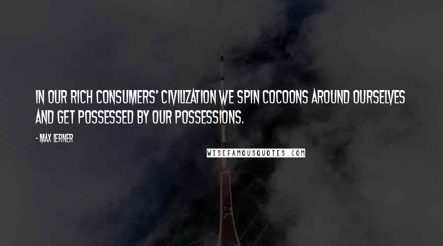 Max Lerner Quotes: In our rich consumers' civilization we spin cocoons around ourselves and get possessed by our possessions.