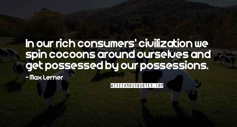 Max Lerner Quotes: In our rich consumers' civilization we spin cocoons around ourselves and get possessed by our possessions.