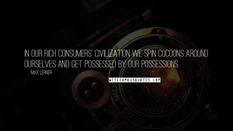 Max Lerner Quotes: In our rich consumers' civilization we spin cocoons around ourselves and get possessed by our possessions.