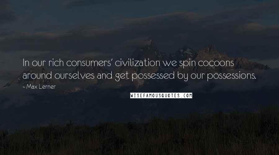 Max Lerner Quotes: In our rich consumers' civilization we spin cocoons around ourselves and get possessed by our possessions.