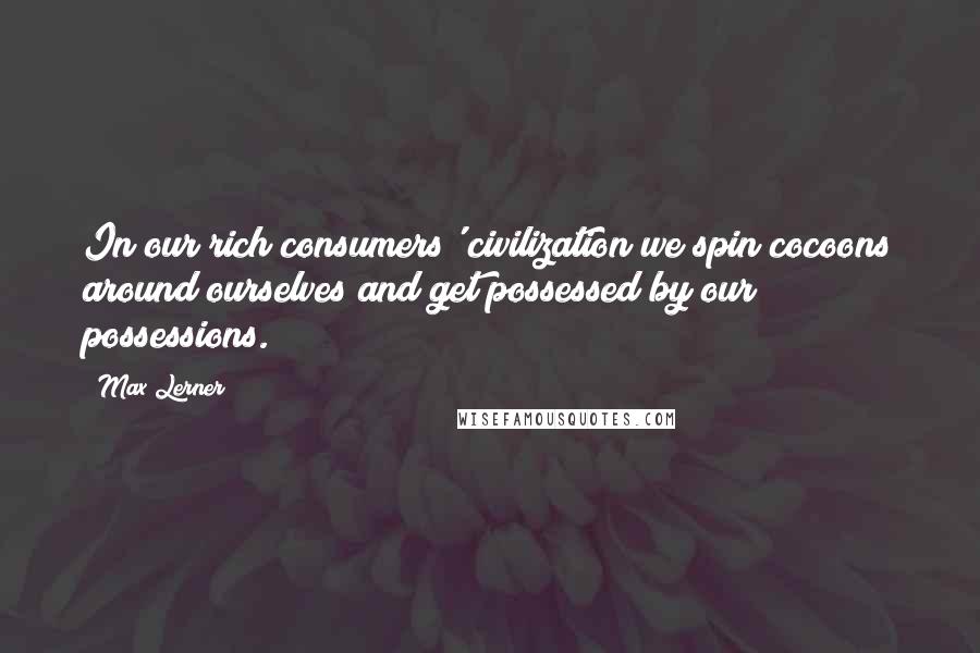 Max Lerner Quotes: In our rich consumers' civilization we spin cocoons around ourselves and get possessed by our possessions.