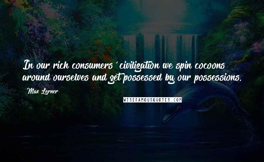 Max Lerner Quotes: In our rich consumers' civilization we spin cocoons around ourselves and get possessed by our possessions.