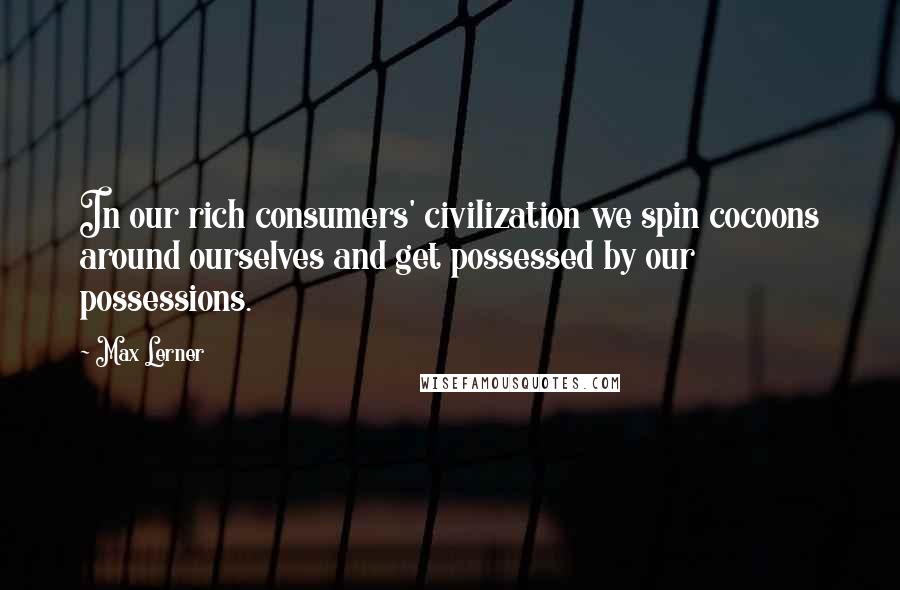 Max Lerner Quotes: In our rich consumers' civilization we spin cocoons around ourselves and get possessed by our possessions.