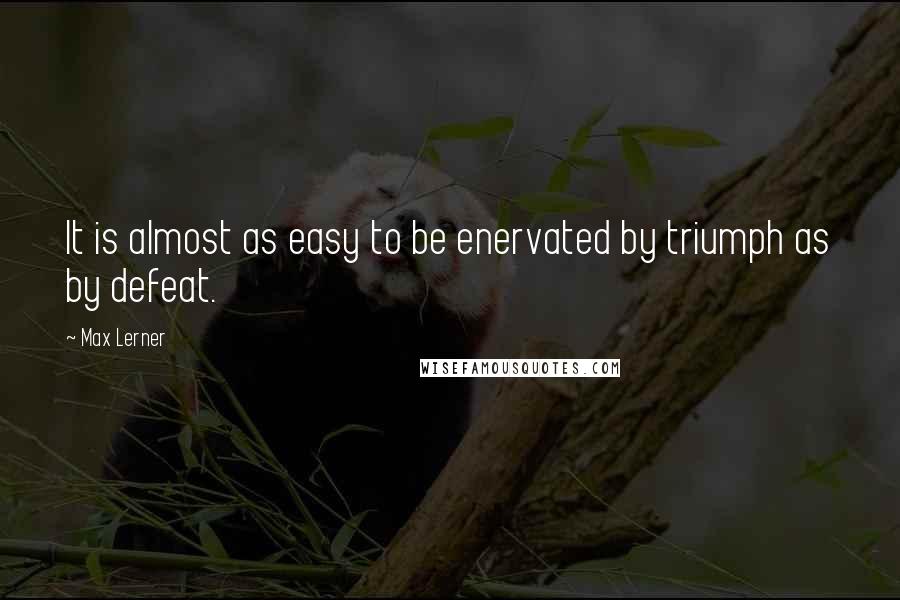 Max Lerner Quotes: It is almost as easy to be enervated by triumph as by defeat.