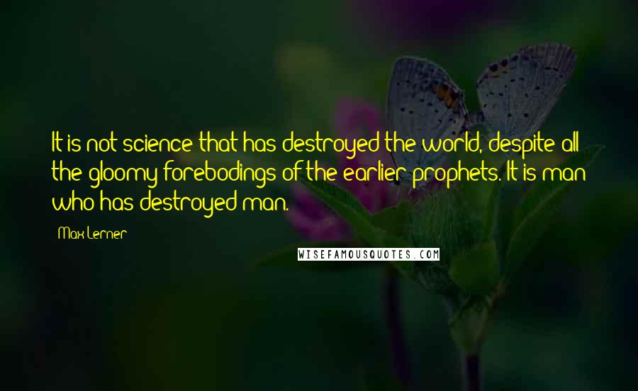 Max Lerner Quotes: It is not science that has destroyed the world, despite all the gloomy forebodings of the earlier prophets. It is man who has destroyed man.