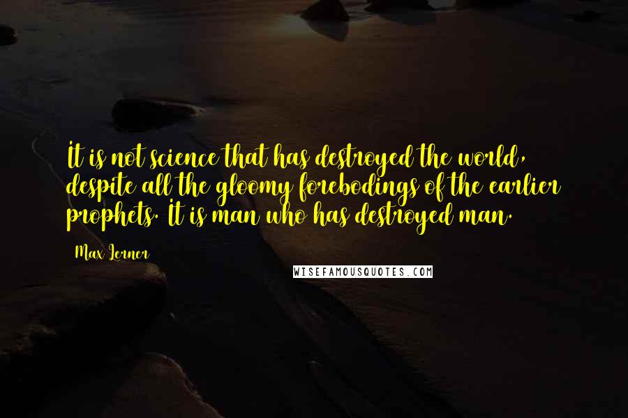 Max Lerner Quotes: It is not science that has destroyed the world, despite all the gloomy forebodings of the earlier prophets. It is man who has destroyed man.