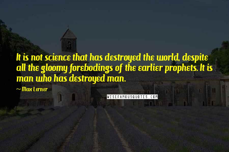 Max Lerner Quotes: It is not science that has destroyed the world, despite all the gloomy forebodings of the earlier prophets. It is man who has destroyed man.