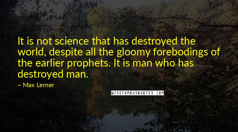 Max Lerner Quotes: It is not science that has destroyed the world, despite all the gloomy forebodings of the earlier prophets. It is man who has destroyed man.