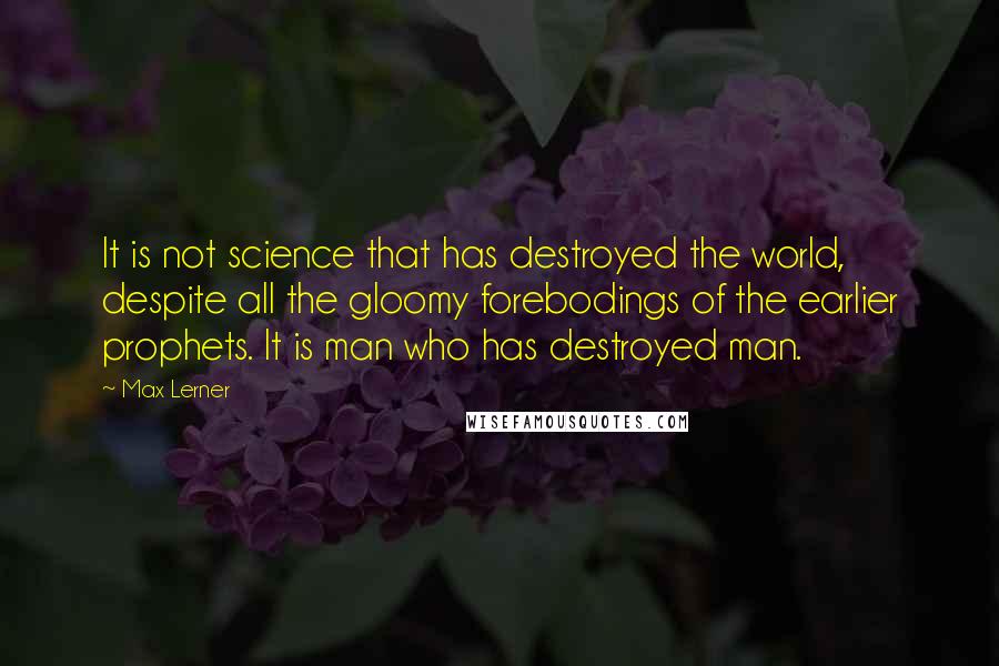 Max Lerner Quotes: It is not science that has destroyed the world, despite all the gloomy forebodings of the earlier prophets. It is man who has destroyed man.