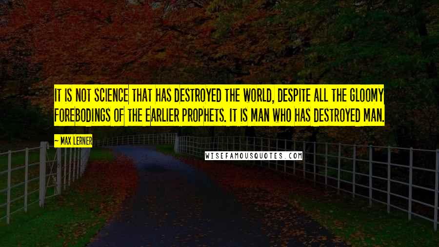 Max Lerner Quotes: It is not science that has destroyed the world, despite all the gloomy forebodings of the earlier prophets. It is man who has destroyed man.