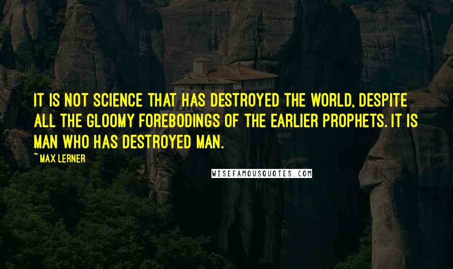 Max Lerner Quotes: It is not science that has destroyed the world, despite all the gloomy forebodings of the earlier prophets. It is man who has destroyed man.