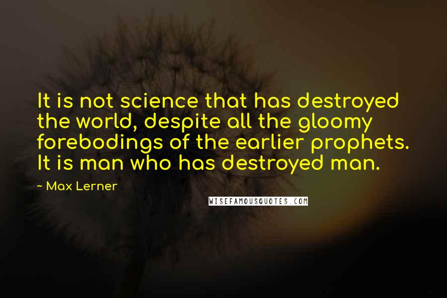 Max Lerner Quotes: It is not science that has destroyed the world, despite all the gloomy forebodings of the earlier prophets. It is man who has destroyed man.