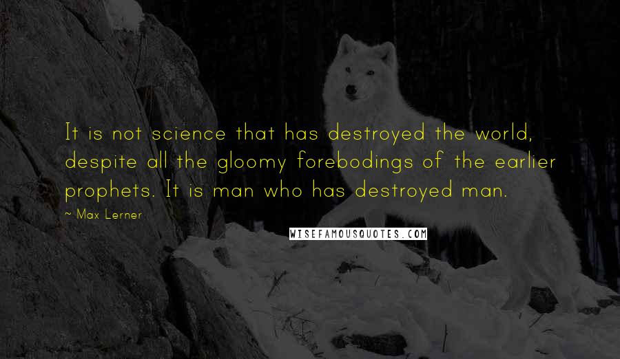 Max Lerner Quotes: It is not science that has destroyed the world, despite all the gloomy forebodings of the earlier prophets. It is man who has destroyed man.