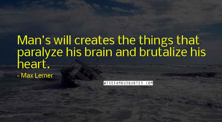 Max Lerner Quotes: Man's will creates the things that paralyze his brain and brutalize his heart.