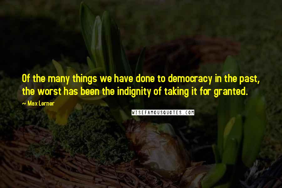 Max Lerner Quotes: Of the many things we have done to democracy in the past, the worst has been the indignity of taking it for granted.