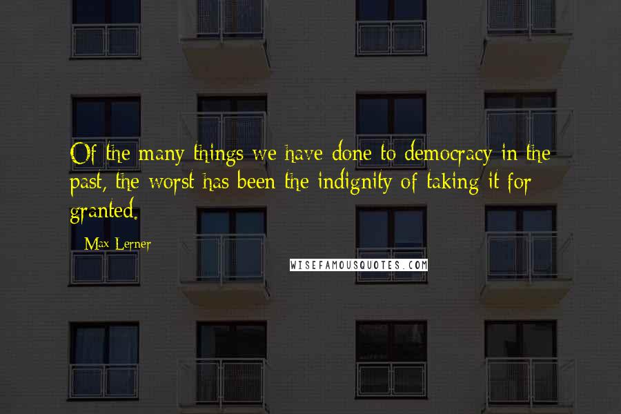 Max Lerner Quotes: Of the many things we have done to democracy in the past, the worst has been the indignity of taking it for granted.