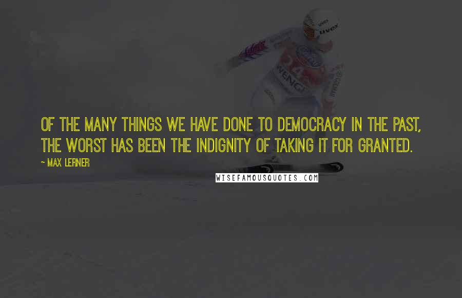 Max Lerner Quotes: Of the many things we have done to democracy in the past, the worst has been the indignity of taking it for granted.