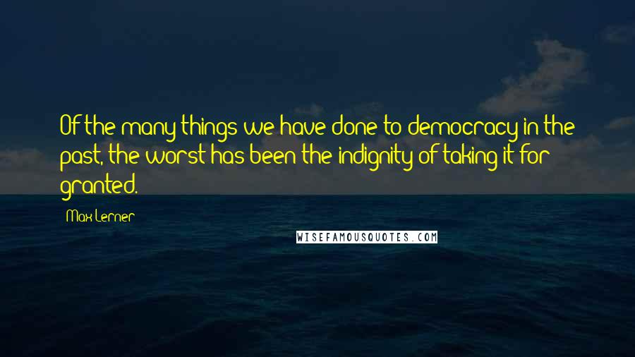 Max Lerner Quotes: Of the many things we have done to democracy in the past, the worst has been the indignity of taking it for granted.