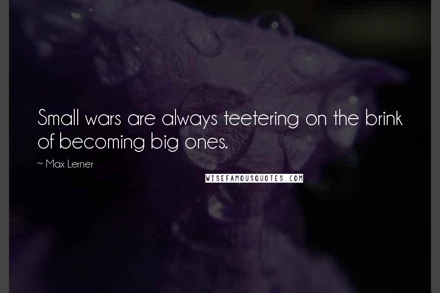 Max Lerner Quotes: Small wars are always teetering on the brink of becoming big ones.