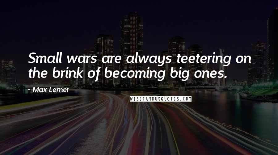 Max Lerner Quotes: Small wars are always teetering on the brink of becoming big ones.