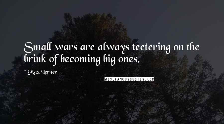 Max Lerner Quotes: Small wars are always teetering on the brink of becoming big ones.