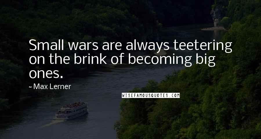 Max Lerner Quotes: Small wars are always teetering on the brink of becoming big ones.