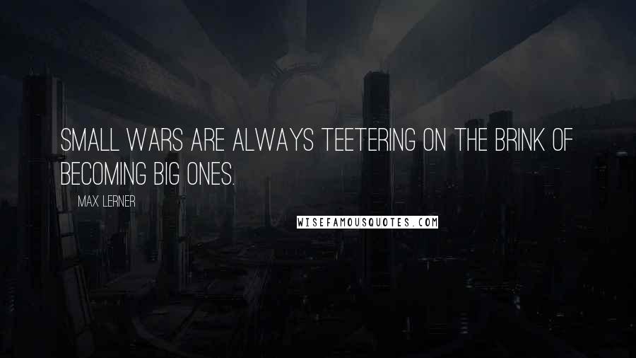 Max Lerner Quotes: Small wars are always teetering on the brink of becoming big ones.