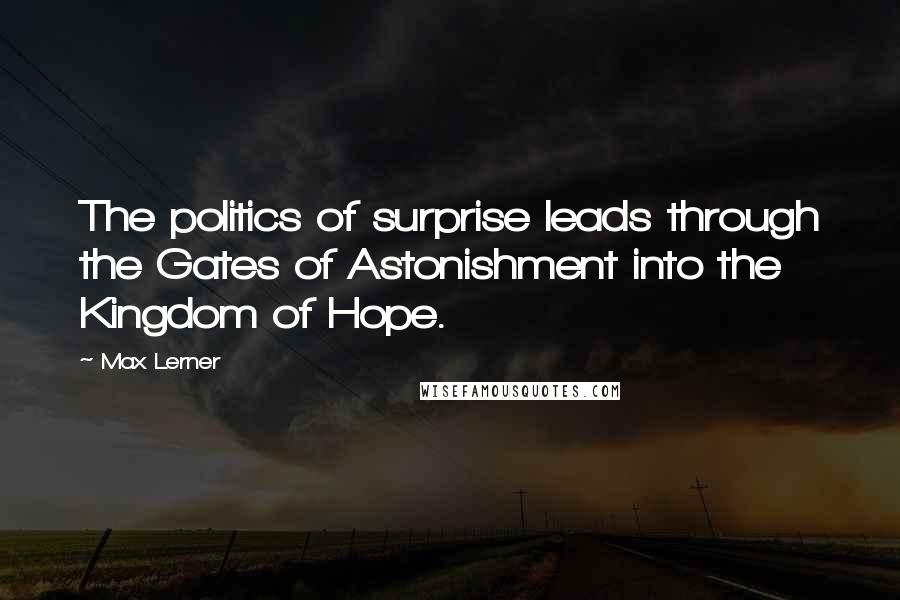 Max Lerner Quotes: The politics of surprise leads through the Gates of Astonishment into the Kingdom of Hope.