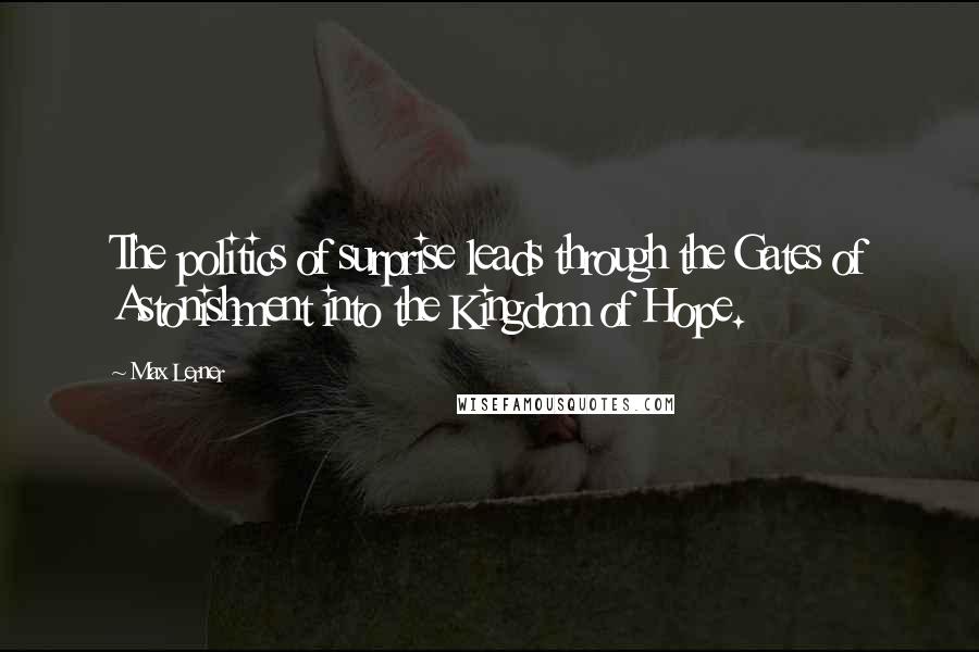 Max Lerner Quotes: The politics of surprise leads through the Gates of Astonishment into the Kingdom of Hope.