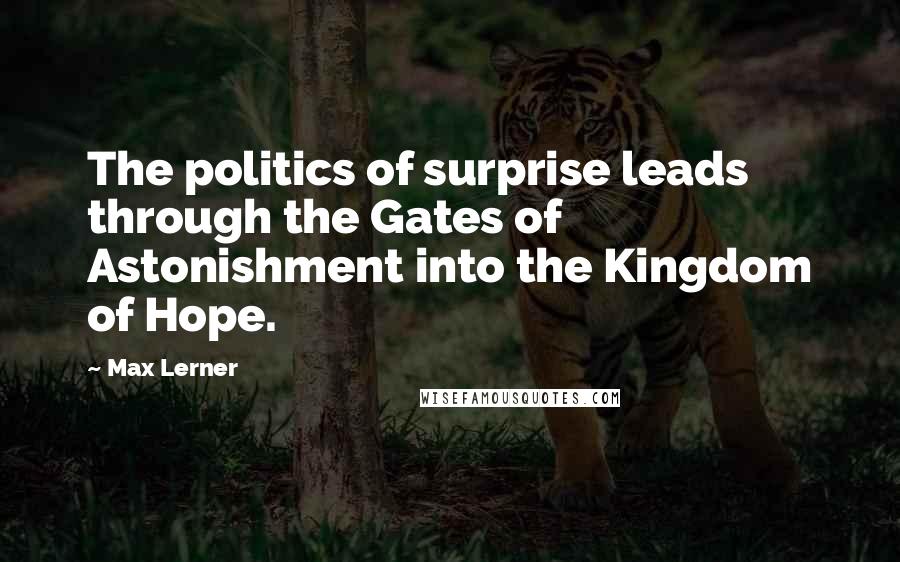 Max Lerner Quotes: The politics of surprise leads through the Gates of Astonishment into the Kingdom of Hope.