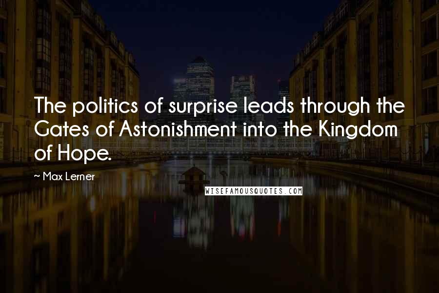 Max Lerner Quotes: The politics of surprise leads through the Gates of Astonishment into the Kingdom of Hope.