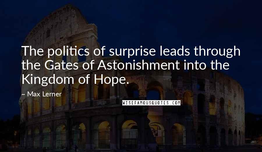 Max Lerner Quotes: The politics of surprise leads through the Gates of Astonishment into the Kingdom of Hope.